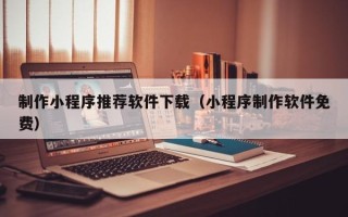 宜春制作小程序推荐软件下载（小程序制作软件免费）