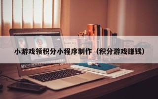 宜春小游戏领积分小程序制作（积分游戏赚钱）