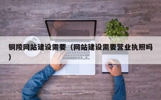 宜春铜陵网站建设需要（网站建设需要营业执照吗）