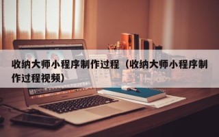 宜春收纳大师小程序制作过程（收纳大师小程序制作过程视频）