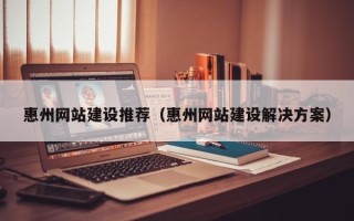 宜春惠州网站建设推荐（惠州网站建设解决方案）