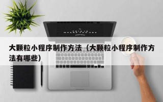 宜春大颗粒小程序制作方法（大颗粒小程序制作方法有哪些）