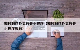 宜春如何制作外卖领券小程序（如何制作外卖领券小程序视频）