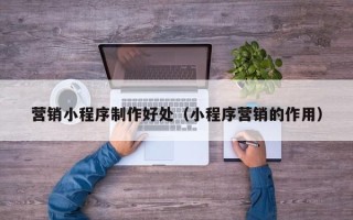 宜春营销小程序制作好处（小程序营销的作用）