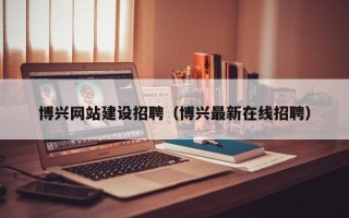 宜春博兴网站建设招聘（博兴最新在线招聘）