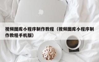 宜春视频图库小程序制作教程（视频图库小程序制作教程手机版）