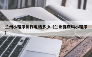 宜春兰州小程序制作电话多少（兰州健康码小程序）